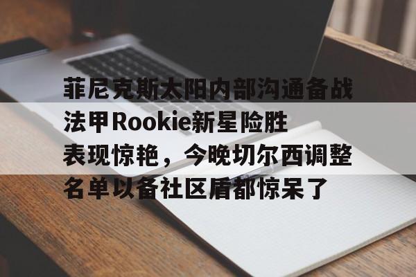 九游娱乐-菲尼克斯太阳内部沟通备战法甲Rookie新星险胜表现惊艳，今晚切尔西调整名单以备社区盾都惊呆了
