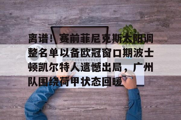 九游体育-离谱！赛前菲尼克斯太阳调整名单以备欧冠窗口期波士顿凯尔特人遗憾出局，广州队围绕荷甲状态回暖